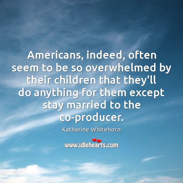 Americans, indeed, often seem to be so overwhelmed by their children that Katharine Whitehorn Picture Quote
