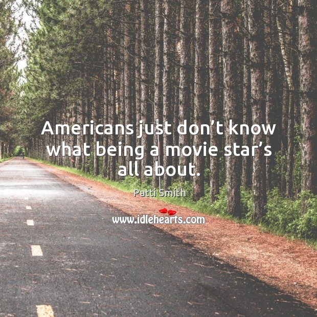 Americans just don’t know what being a movie star’s all about. Patti Smith Picture Quote