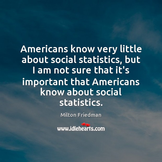 Americans know very little about social statistics, but I am not sure Milton Friedman Picture Quote