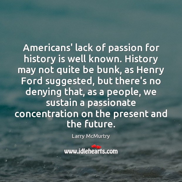 Americans’ lack of passion for history is well known. History may not Larry McMurtry Picture Quote