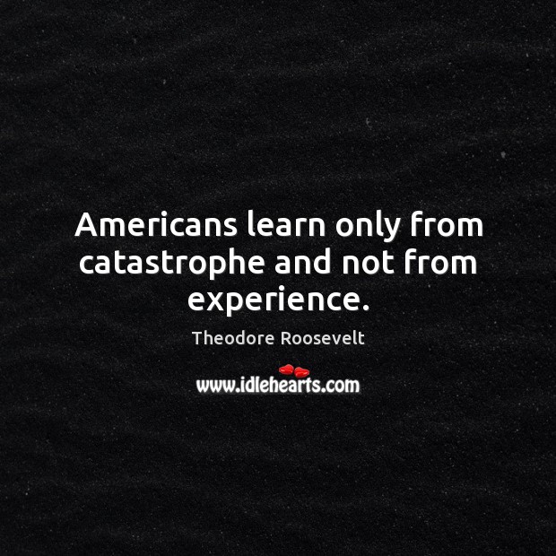 Americans learn only from catastrophe and not from experience. Theodore Roosevelt Picture Quote