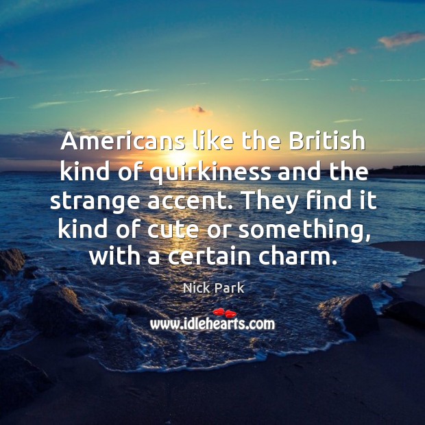 Americans like the british kind of quirkiness and the strange accent. Nick Park Picture Quote