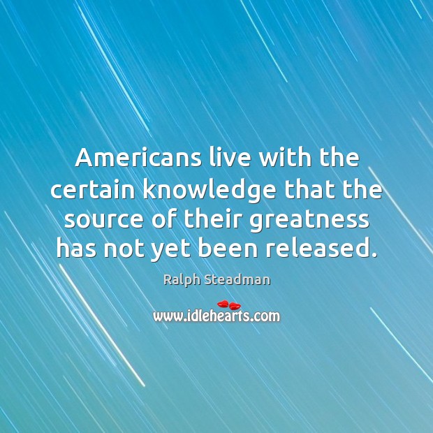 Americans live with the certain knowledge that the source of their greatness Image