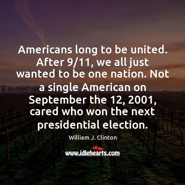 Americans long to be united. After 9/11, we all just wanted to be William J. Clinton Picture Quote