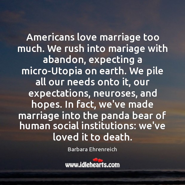 Americans love marriage too much. We rush into mariage with abandon, expecting Barbara Ehrenreich Picture Quote