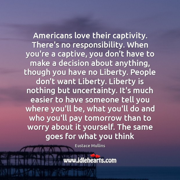 Americans love their captivity. There’s no responsibility. When you’re a captive, you Eustace Mullins Picture Quote