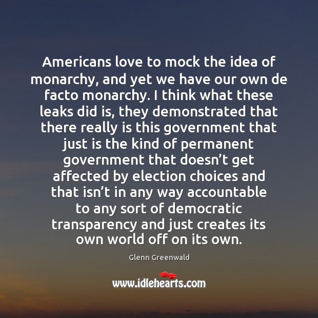 Americans love to mock the idea of monarchy, and yet we have Glenn Greenwald Picture Quote