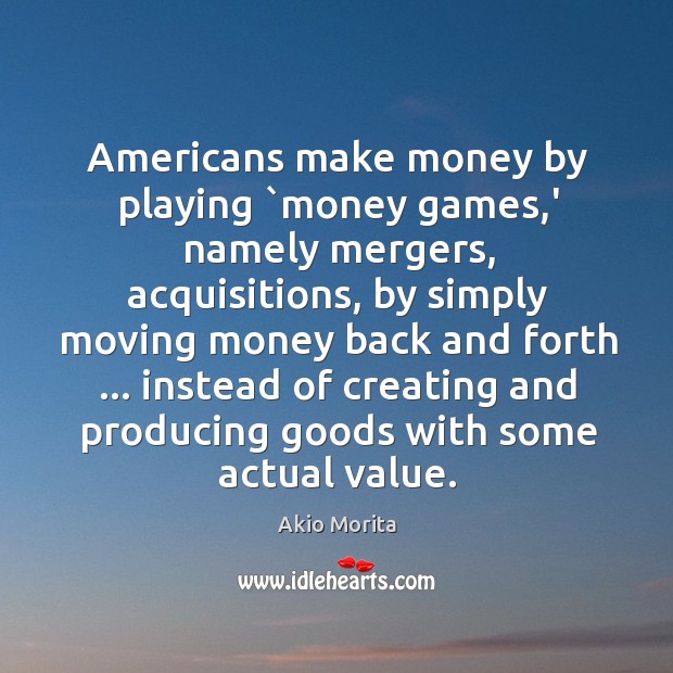 Americans make money by playing `money games,’ namely mergers, acquisitions, by Akio Morita Picture Quote