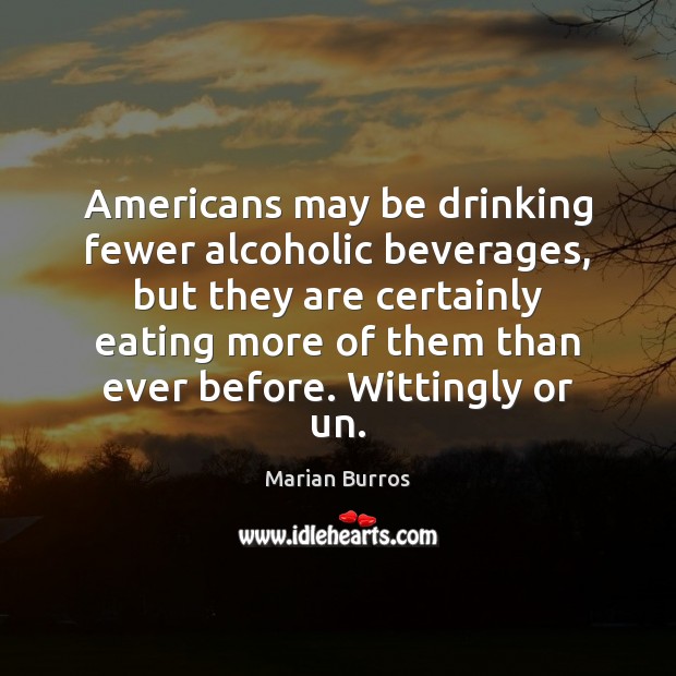 Americans may be drinking fewer alcoholic beverages, but they are certainly eating Marian Burros Picture Quote