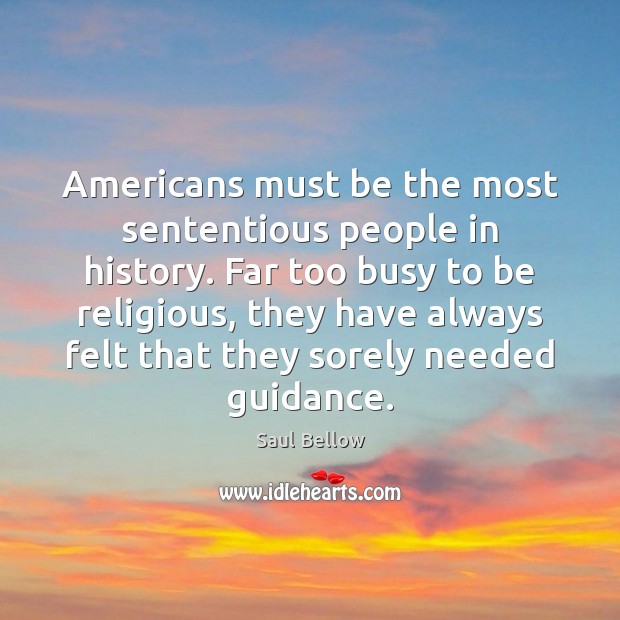 Americans must be the most sententious people in history. Far too busy Saul Bellow Picture Quote