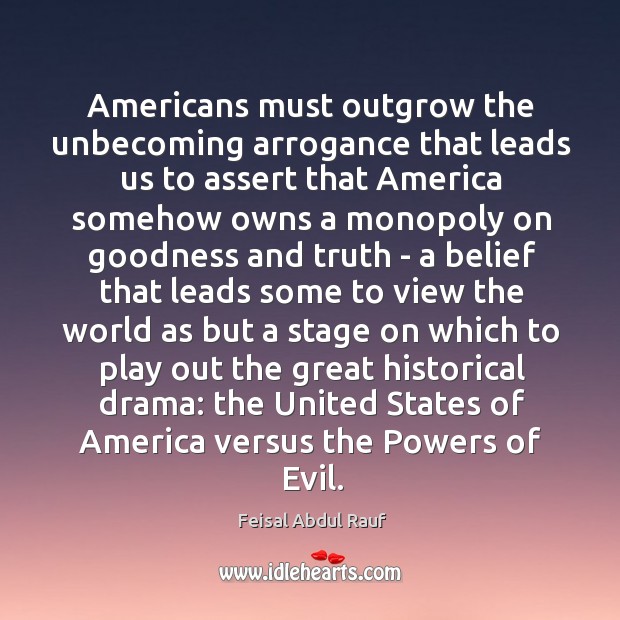 Americans must outgrow the unbecoming arrogance that leads us to assert that Feisal Abdul Rauf Picture Quote