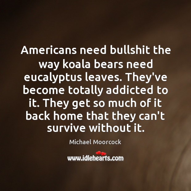 Americans need bullshit the way koala bears need eucalyptus leaves. They’ve become Michael Moorcock Picture Quote