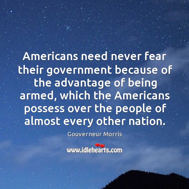 Americans need never fear their government because of the advantage of being armed, which the americans Gouverneur Morris Picture Quote