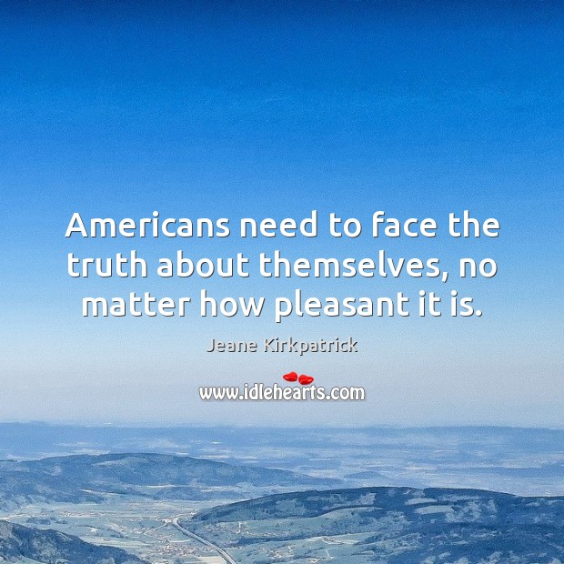 Americans need to face the truth about themselves, no matter how pleasant it is. Jeane Kirkpatrick Picture Quote
