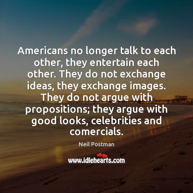 Americans no longer talk to each other, they entertain each other. They Neil Postman Picture Quote