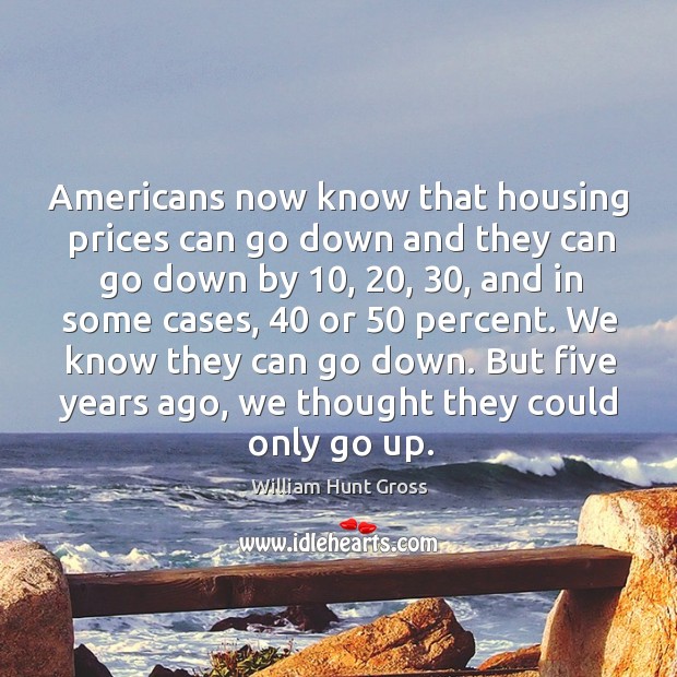 Americans now know that housing prices can go down and they can go down by William Hunt Gross Picture Quote