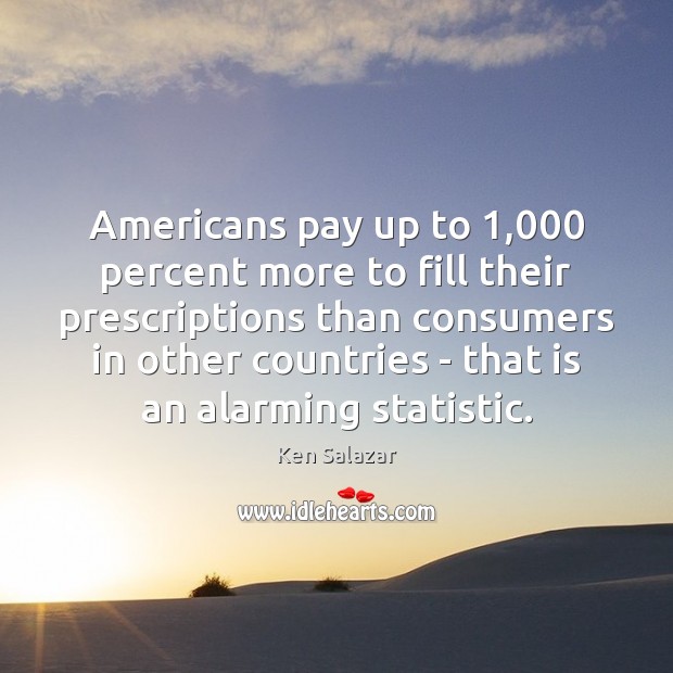 Americans pay up to 1,000 percent more to fill their prescriptions than consumers Ken Salazar Picture Quote