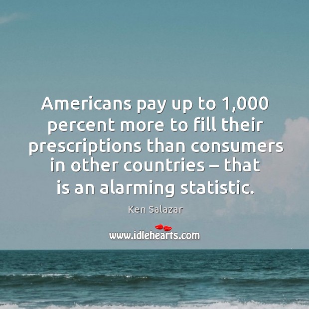 Americans pay up to 1,000 percent more to fill their prescriptions than consumers in other countries Ken Salazar Picture Quote