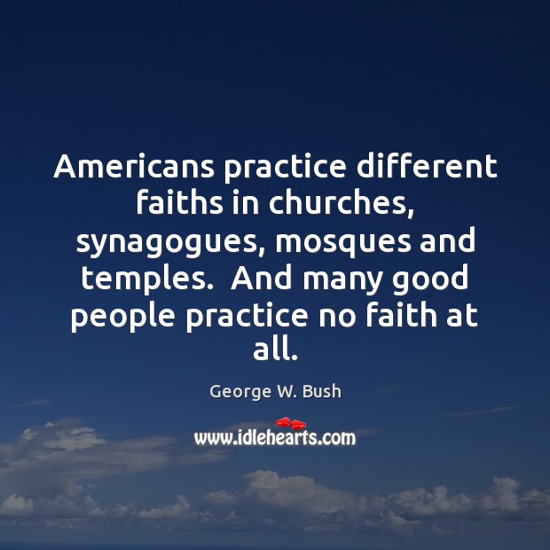 Americans practice different faiths in churches, synagogues, mosques and temples.  And many George W. Bush Picture Quote