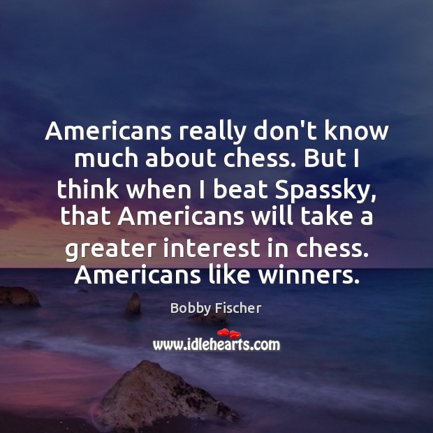 Americans really don’t know much about chess. But I think when I Bobby Fischer Picture Quote