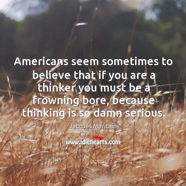 Americans seem sometimes to believe that if you are a thinker you must be a frowning bore Jacques Maritain Picture Quote