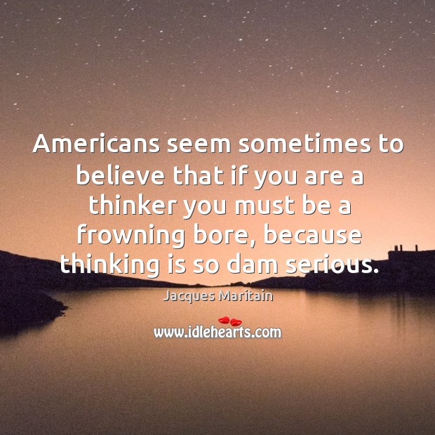 Americans seem sometimes to believe that if you are a thinker you Jacques Maritain Picture Quote