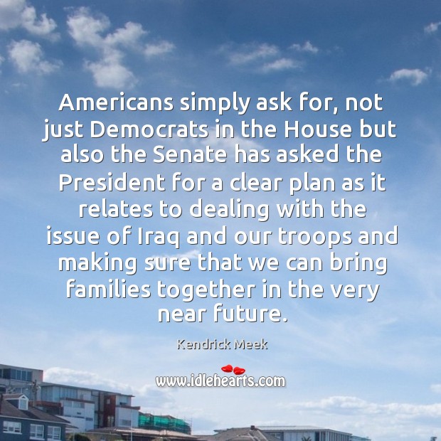 Americans simply ask for, not just democrats in the house but also the senate has asked Kendrick Meek Picture Quote
