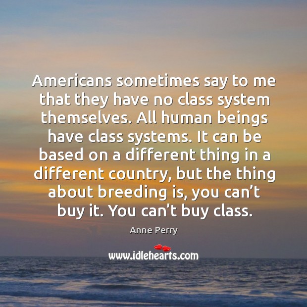 Americans sometimes say to me that they have no class system themselves. Anne Perry Picture Quote