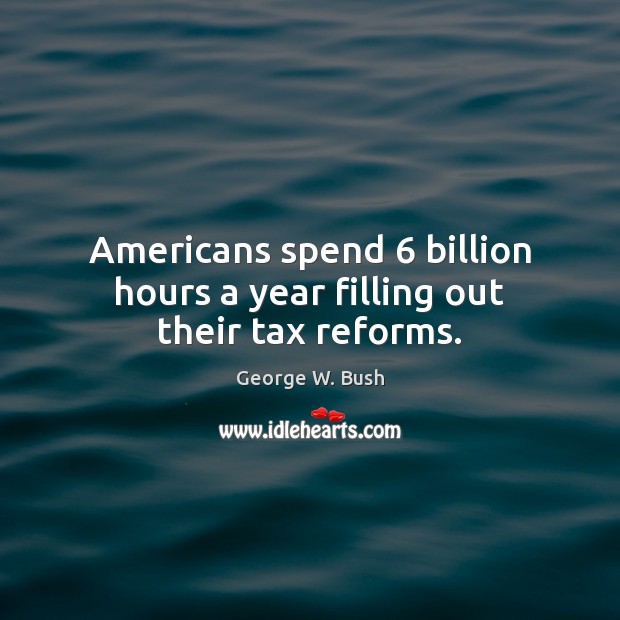 Americans spend 6 billion hours a year filling out their tax reforms. George W. Bush Picture Quote