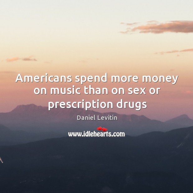 Americans spend more money on music than on sex or prescription drugs Daniel Levitin Picture Quote