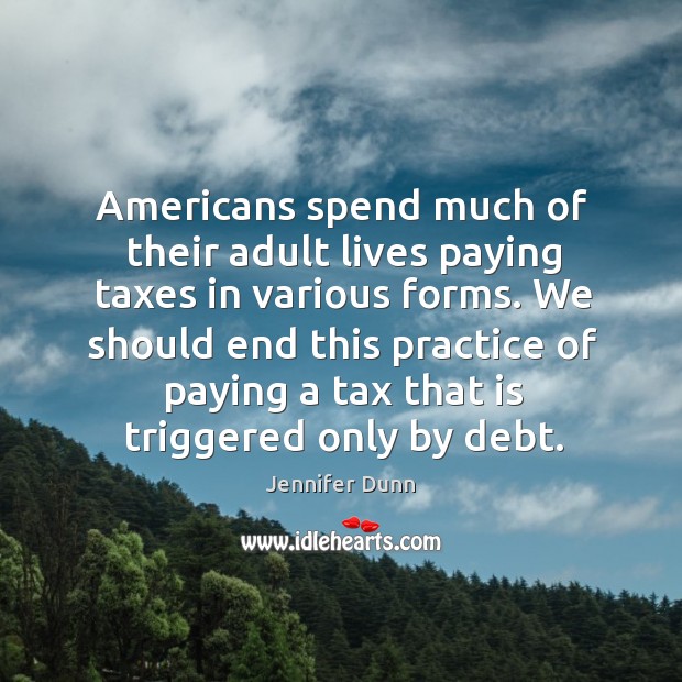 Americans spend much of their adult lives paying taxes in various forms. Jennifer Dunn Picture Quote