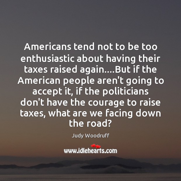 Americans tend not to be too enthusiastic about having their taxes raised Judy Woodruff Picture Quote