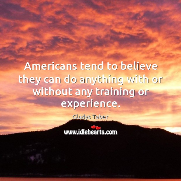 Americans tend to believe they can do anything with or without any training or experience. Gladys Taber Picture Quote