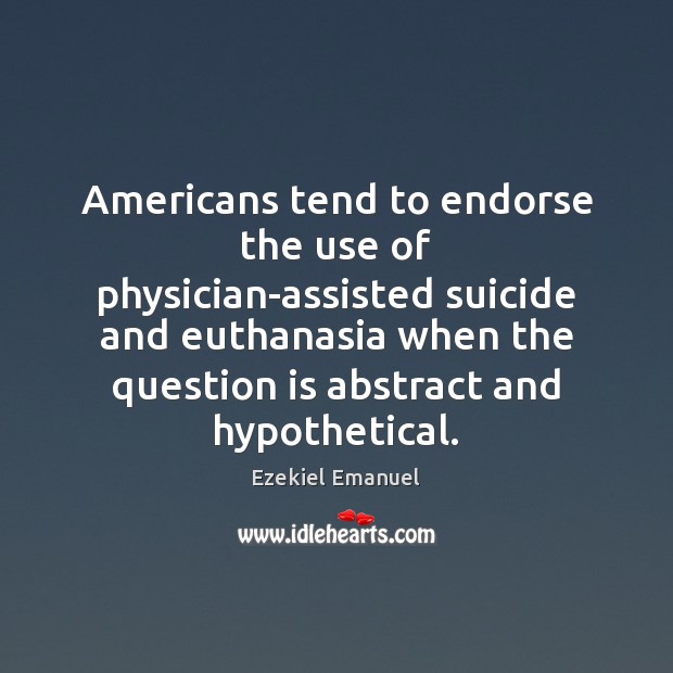 Americans tend to endorse the use of physician-assisted suicide and euthanasia when Ezekiel Emanuel Picture Quote