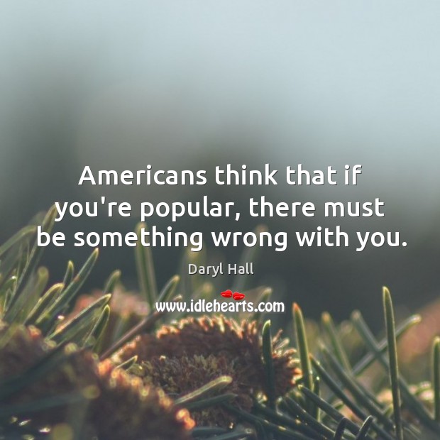 Americans think that if you’re popular, there must be something wrong with you. Daryl Hall Picture Quote