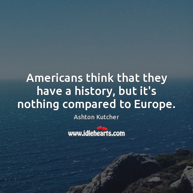 Americans think that they have a history, but it’s nothing compared to Europe. Image