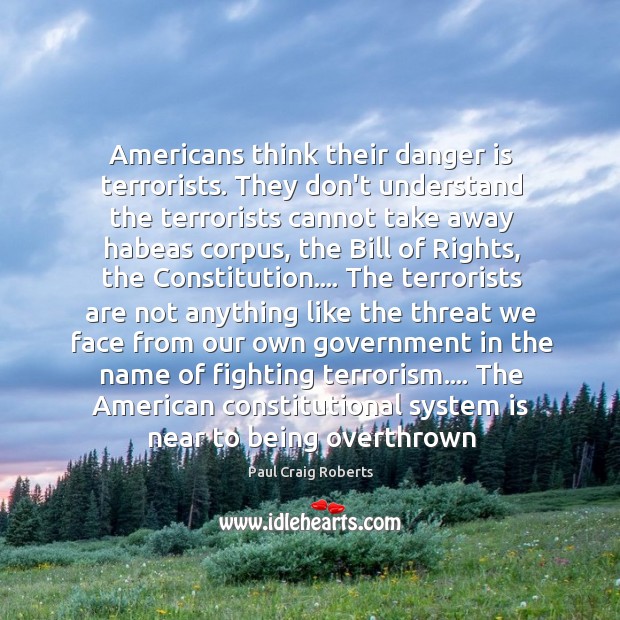 Americans think their danger is terrorists. They don’t understand the terrorists cannot Paul Craig Roberts Picture Quote