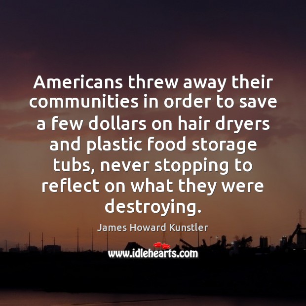 Americans threw away their communities in order to save a few dollars James Howard Kunstler Picture Quote