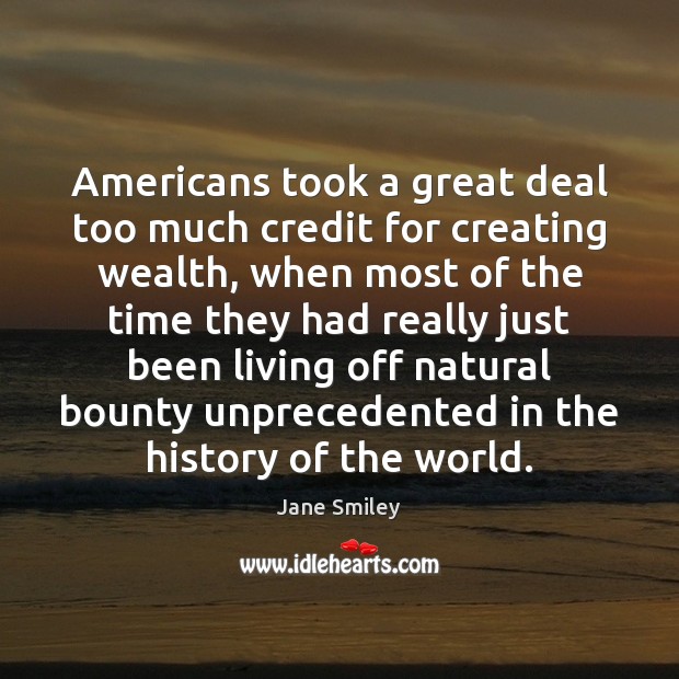 Americans took a great deal too much credit for creating wealth, when Jane Smiley Picture Quote