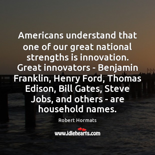 Americans understand that one of our great national strengths is innovation. Great Robert Hormats Picture Quote