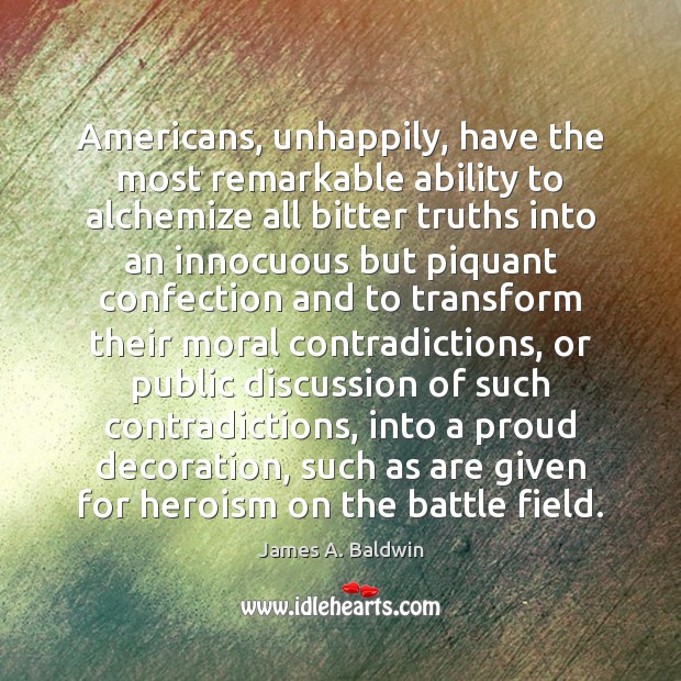 Americans, unhappily, have the most remarkable ability to alchemize all bitter truths James A. Baldwin Picture Quote