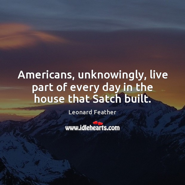 Americans, unknowingly, live part of every day in the house that Satch built. Leonard Feather Picture Quote