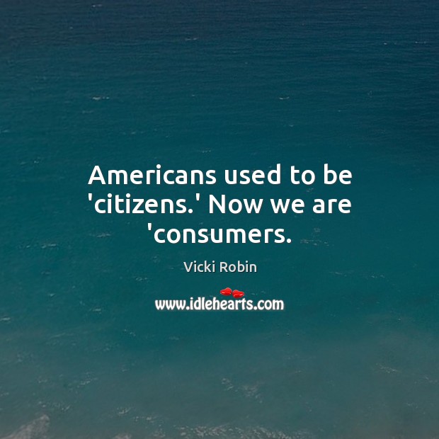 Americans used to be ‘citizens.’ Now we are ‘consumers. Vicki Robin Picture Quote