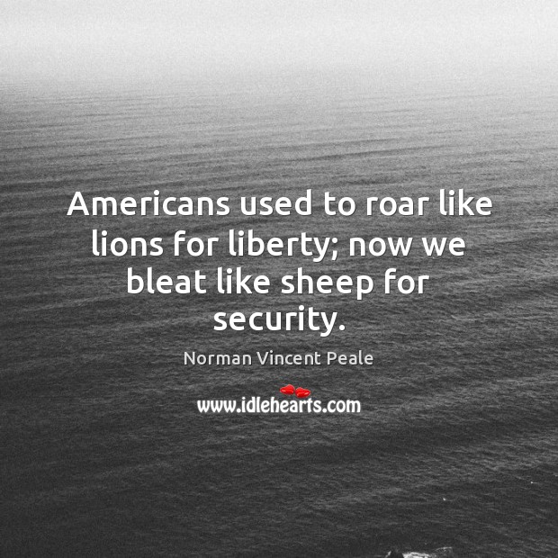 Americans used to roar like lions for liberty; now we bleat like sheep for security. Norman Vincent Peale Picture Quote