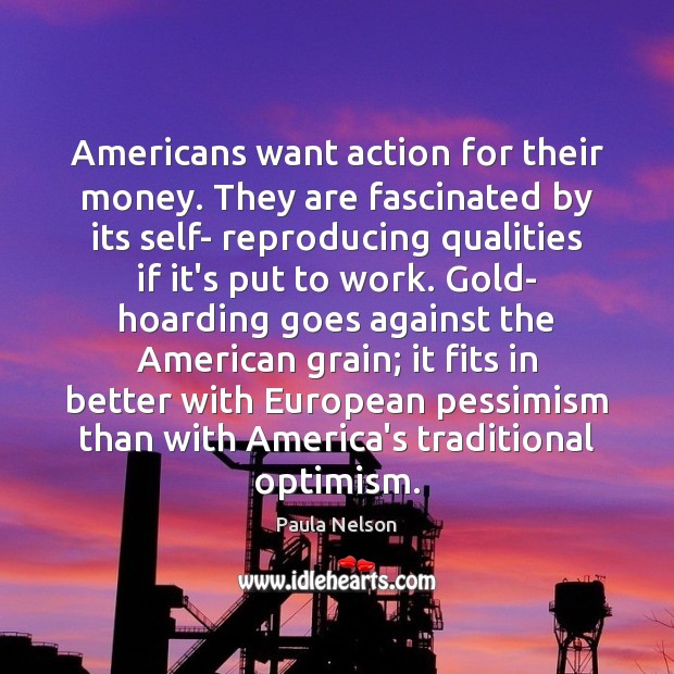Americans want action for their money. They are fascinated by its self- Paula Nelson Picture Quote