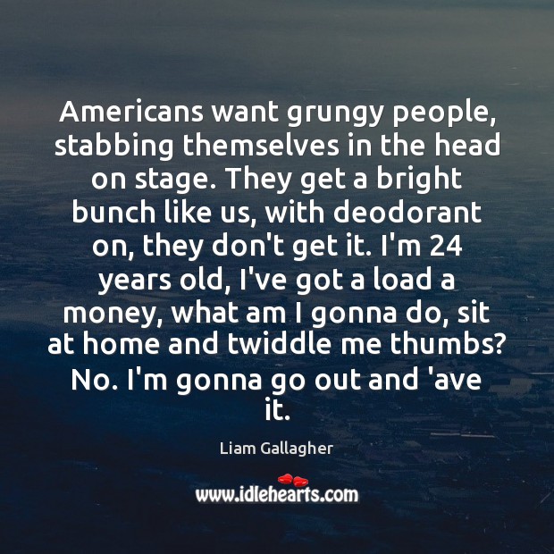 Americans want grungy people, stabbing themselves in the head on stage. They Liam Gallagher Picture Quote