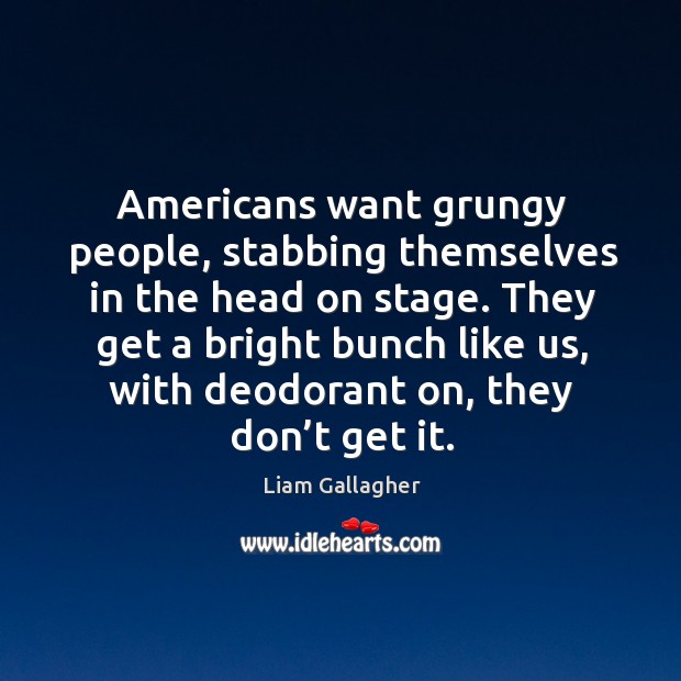Americans want grungy people, stabbing themselves in the head on stage. Liam Gallagher Picture Quote