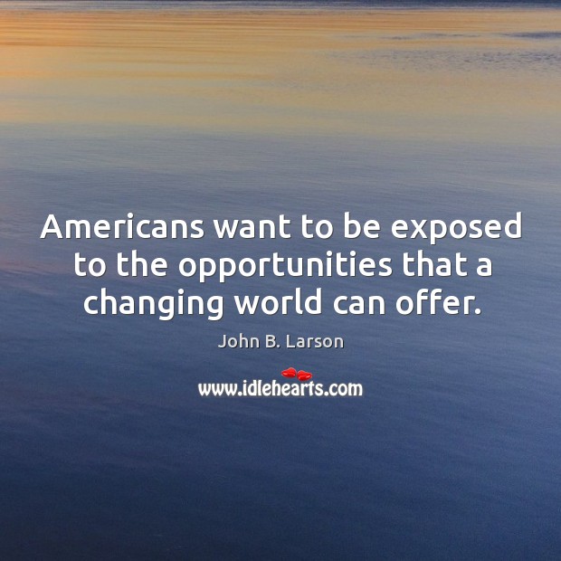 Americans want to be exposed to the opportunities that a changing world can offer. John B. Larson Picture Quote