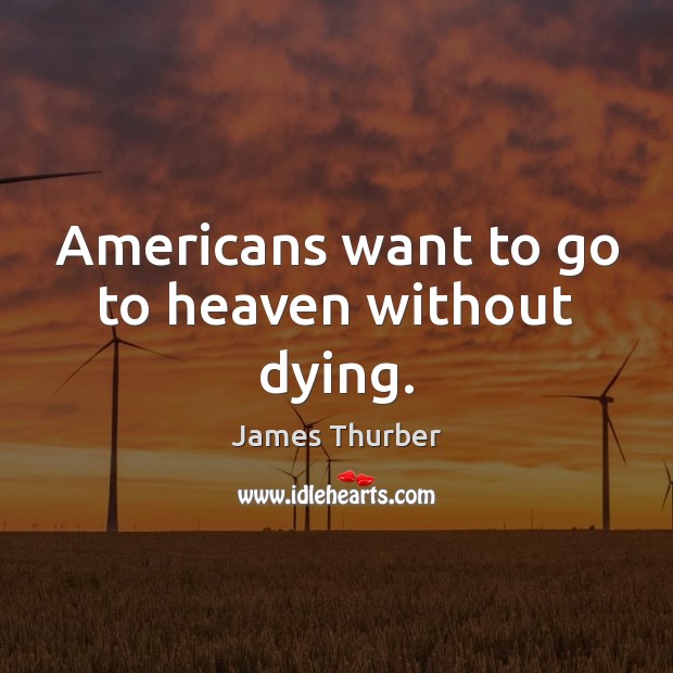 Americans want to go to heaven without dying. James Thurber Picture Quote