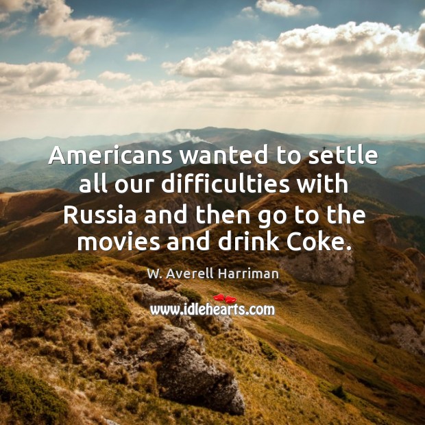 Americans wanted to settle all our difficulties with russia and then go to the movies and drink coke. W. Averell Harriman Picture Quote